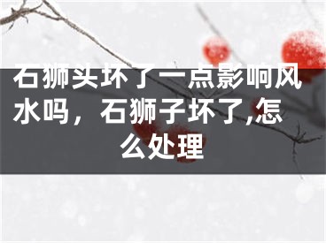 石狮头坏了一点影响风水吗，石狮子坏了,怎么处理