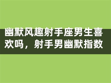 幽默风趣射手座男生喜欢吗，射手男幽默指数