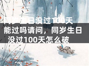 同岁生日没过100天能过吗请问,同岁生日没过100天怎么破