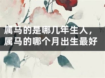 属马的是哪几年生人，属马的哪个月出生最好