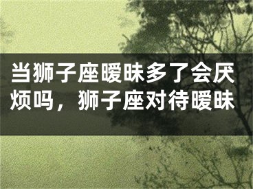 当狮子座暧昧多了会厌烦吗，狮子座对待暧昧