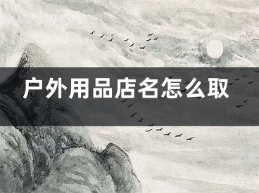 户外用品店名怎么取