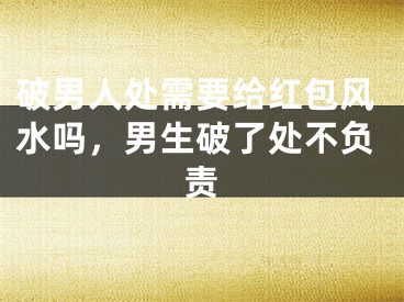 破男人处需要给红包风水吗，男生破了处不负责