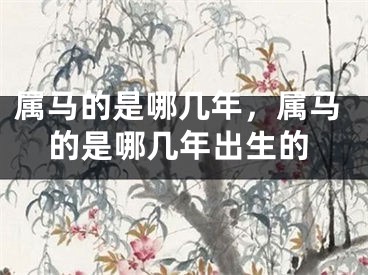 属马的是哪几年，属马的是哪几年出生的