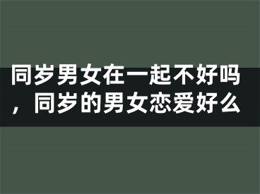 同岁男女在一起不好吗，同岁的男女恋爱好么