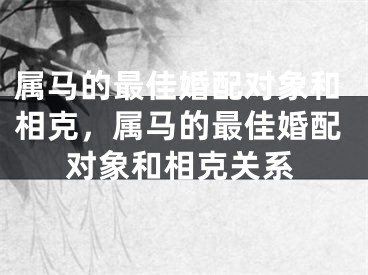 属马的最佳婚配对象和相克，属马的最佳婚配对象和相克关系