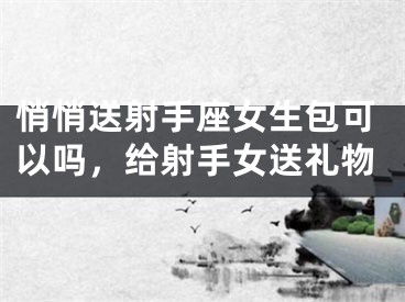 悄悄送射手座女生包可以吗，给射手女送礼物