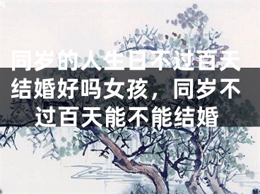 同岁的人生日不过百天结婚好吗女孩,同岁不过百天能不能结婚
