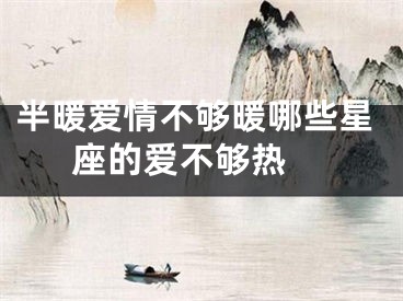 半暖爱情不够暖哪些星座的爱不够热 