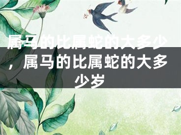属马的比属蛇的大多少，属马的比属蛇的大多少岁