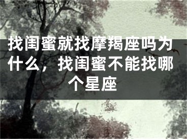 找闺蜜就找摩羯座吗为什么，找闺蜜不能找哪个星座