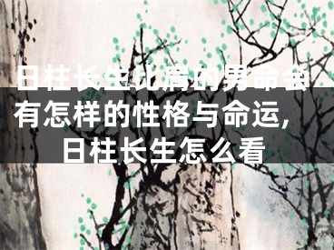 日柱长生比肩的男命会有怎样的性格与命运,日柱长生怎么看