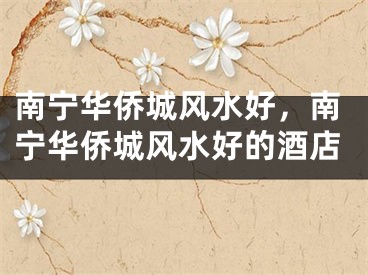 南宁华侨城风水好,南宁华侨城风水好的酒店