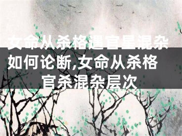 女命从杀格遇官星混杂如何论断,女命从杀格官杀混杂层次