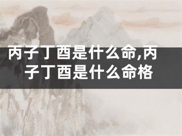丙子丁酉是什么命,丙子丁酉是什么命格