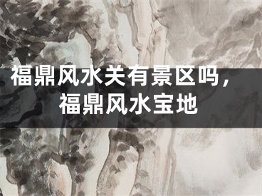 福鼎风水关有景区吗，福鼎风水宝地