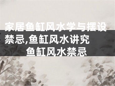家居鱼缸风水学与摆设禁忌,鱼缸风水讲究 鱼缸风水禁忌