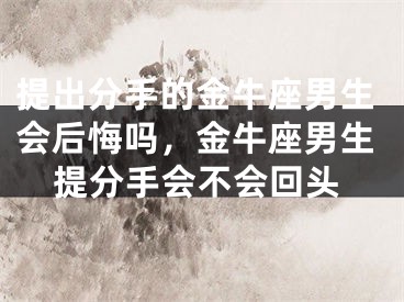 提出分手的金牛座男生会后悔吗,金牛座男生提分手会不会回头
