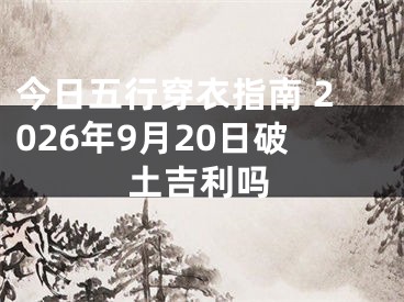 今日五行穿衣指南 2026年9月20日破土吉利吗