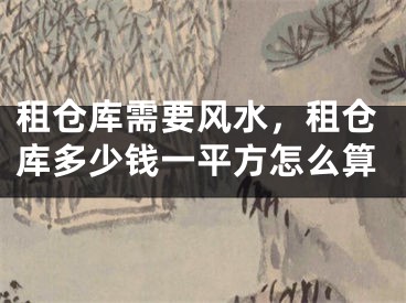 租仓库需要风水,租仓库多少钱一平方怎么算