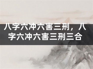八字六冲六害三刑，八字六冲六害三刑三合