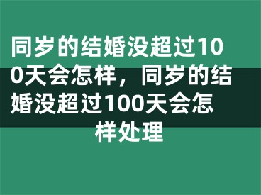 同岁的结婚没超过100天会怎样，同岁的结婚没超过100天会怎样处理