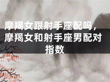 摩羯女跟射手座配吗，摩羯女和射手座男配对指数
