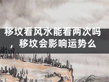 移坟看风水能看两次吗，移坟会影响运势么