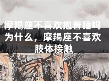 摩羯座不喜欢抱着睡吗为什么，摩羯座不喜欢肢体接触