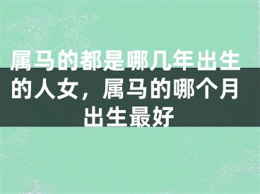 属马的都是哪几年出生的人女，属马的哪个月出生最好