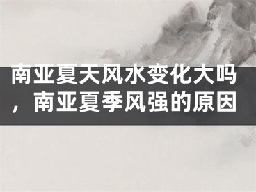 南亚夏天风水变化大吗,南亚夏季风强的原因