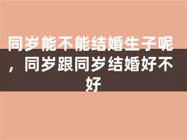 同岁能不能结婚生子呢，同岁跟同岁结婚好不好