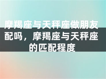 摩羯座与天秤座做朋友配吗，摩羯座与天秤座的匹配程度