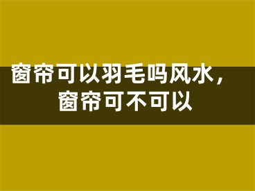 窗帘可以羽毛吗风水，窗帘可不可以