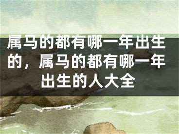 属马的都有哪一年出生的，属马的都有哪一年出生的人大全