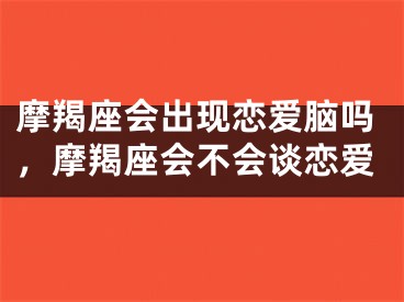 摩羯座会出现恋爱脑吗，摩羯座会不会谈恋爱