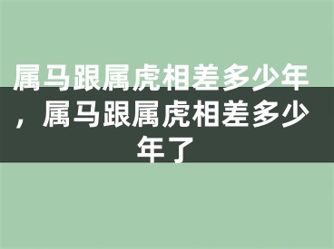 属马跟属虎相差多少年，属马跟属虎相差多少年了