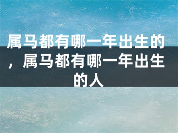 属马都有哪一年出生的，属马都有哪一年出生的人