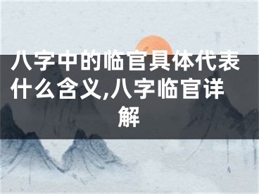 八字中的临官具体代表什么含义,八字临官详解
