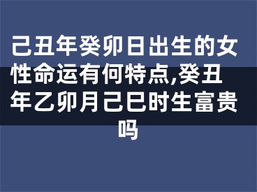 己丑年癸卯日出生的女性命运有何特点,癸丑年乙卯月己巳时生富贵吗