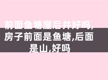 前面鱼塘屋后井好吗,房子前面是鱼塘,后面是山,好吗