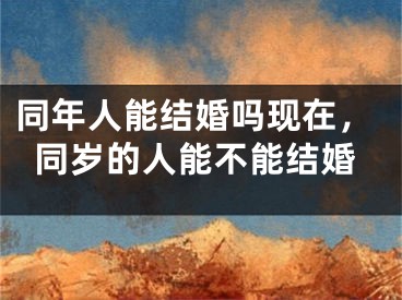 同年人能结婚吗现在,同岁的人能不能结婚