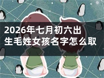 2026年七月初六出生毛姓女孩名字怎么取