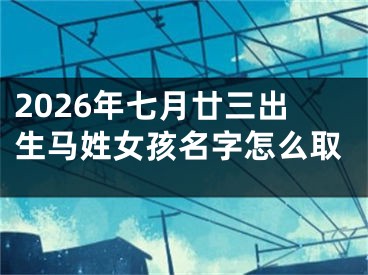 2026年七月廿三出生马姓女孩名字怎么取