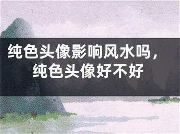 纯色头像影响风水吗，纯色头像好不好