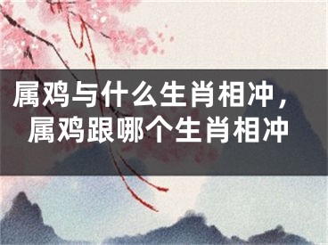 属鸡与什么生肖相冲，属鸡跟哪个生肖相冲