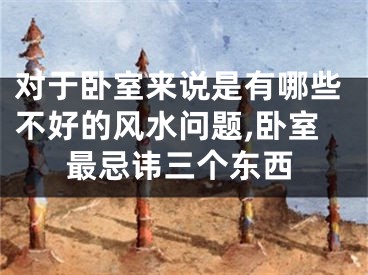 对于卧室来说是有哪些不好的风水问题,卧室最忌讳三个东西