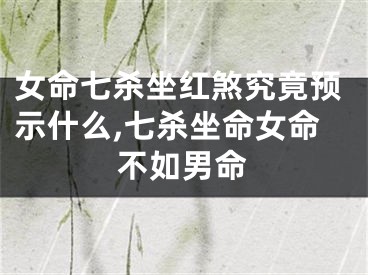 女命七杀坐红煞究竟预示什么,七杀坐命女命不如男命