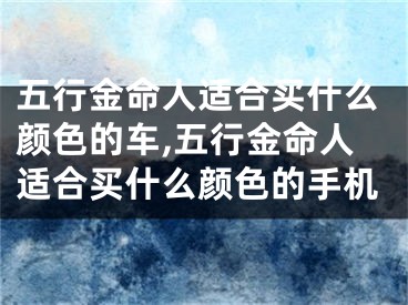 五行金命人适合买什么颜色的车,五行金命人适合买什么颜色的手机