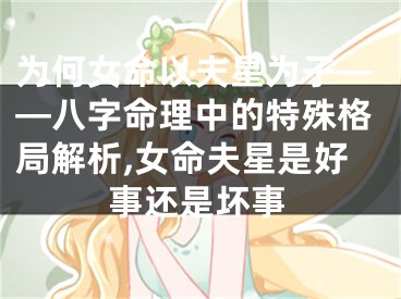 为何女命以夫星为子——八字命理中的特殊格局解析,女命夫星是好事还是坏事